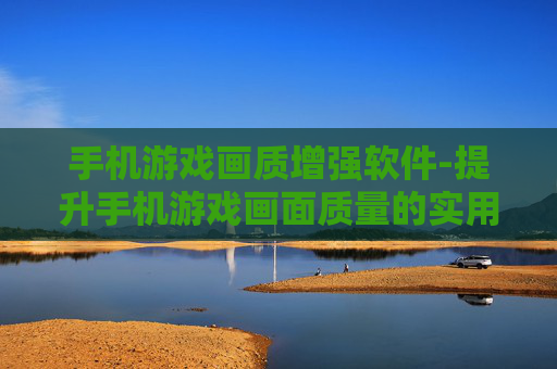 手机游戏画质增强软件-提升手机游戏画面质量的实用软件