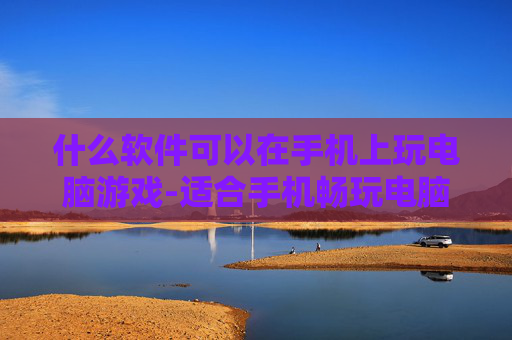 什么软件可以在手机上玩电脑游戏-适合手机畅玩电脑游戏的软件推荐