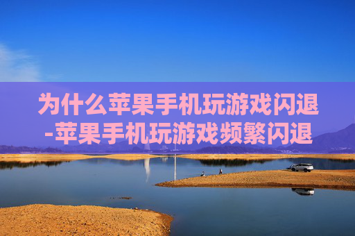 为什么苹果手机玩游戏闪退-苹果手机玩游戏频繁闪退的背后原因