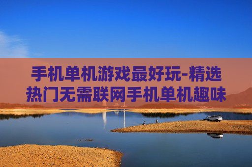 手机单机游戏最好玩-精选热门无需联网手机单机趣味游戏