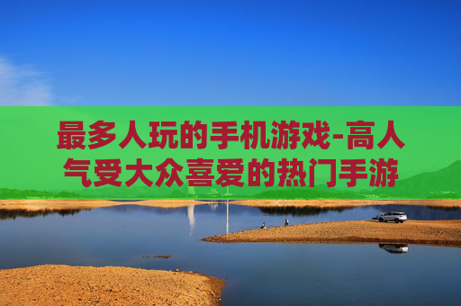 最多人玩的手机游戏-高人气受大众喜爱的热门手游