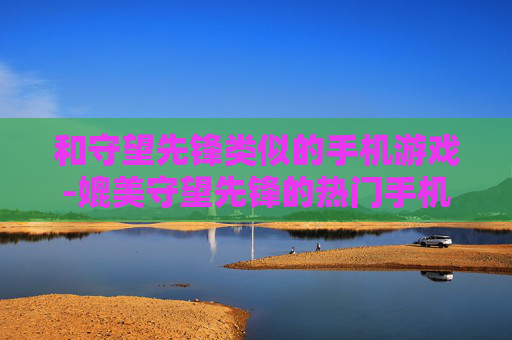 和守望先锋类似的手机游戏-媲美守望先锋的热门手机端射击游戏