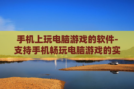 手机上玩电脑游戏的软件-支持手机畅玩电脑游戏的实用工具