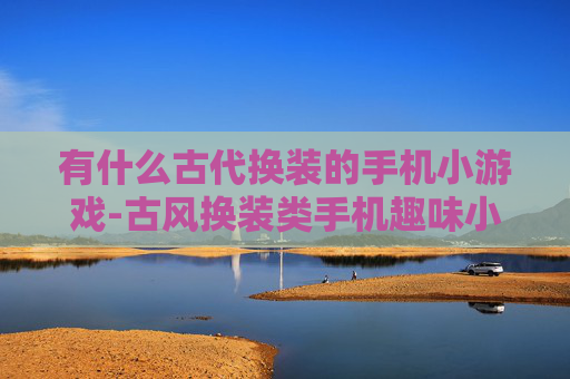有什么古代换装的手机小游戏-古风换装类手机趣味小游戏推荐