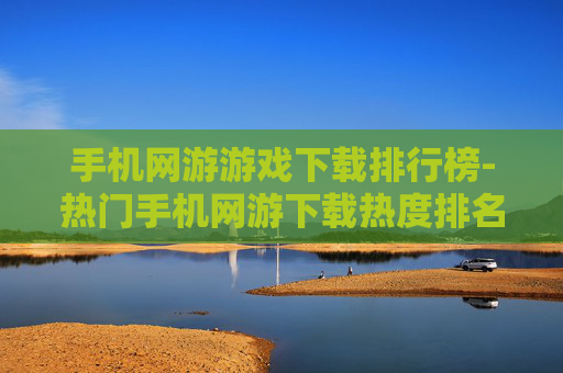 手机网游游戏下载排行榜-热门手机网游下载热度排名情况