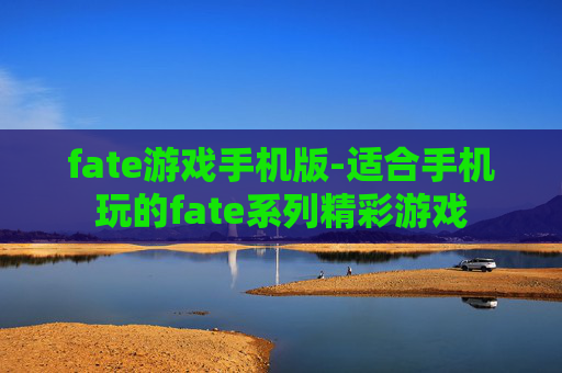 fate游戏手机版-适合手机玩的fate系列精彩游戏