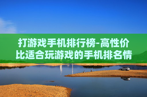 打游戏手机排行榜-高性价比适合玩游戏的手机排名情况