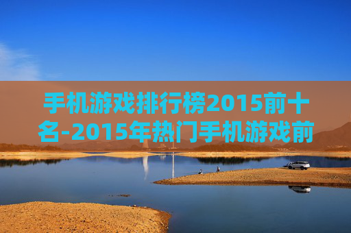 手机游戏排行榜2015前十名-2015年热门手机游戏前十排名情况