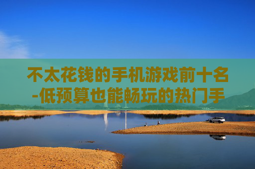 不太花钱的手机游戏前十名-低预算也能畅玩的热门手游排行 不太花钱的手机游戏前十名-低预算也能畅玩的热门手游排行