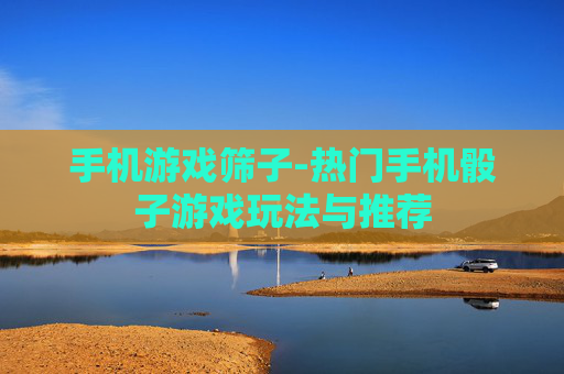 手机游戏筛子-热门手机骰子游戏玩法与推荐