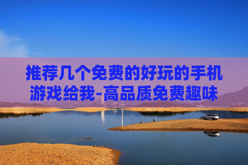 推荐几个免费的好玩的手机游戏给我-高品质免费趣味手游推荐不容错过