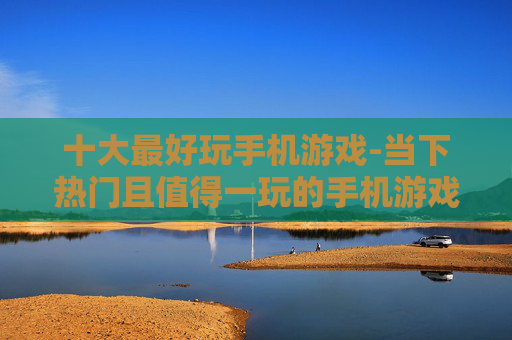 十大最好玩手机游戏-当下热门且值得一玩的手机游戏精选 十大最好玩手机游戏-当下热门且值得一玩的手机游戏精选