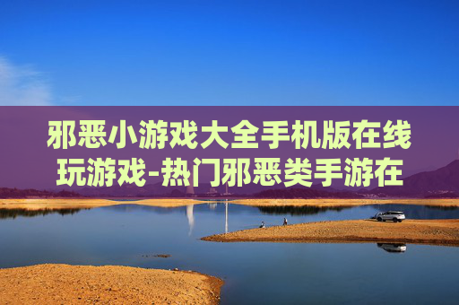 邪恶小游戏大全手机版在线玩游戏-热门邪恶类手游在线畅玩资源汇总