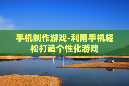 手机制作游戏-利用手机轻松打造个性化游戏