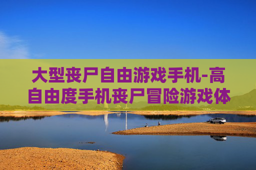 大型丧尸自由游戏手机-高自由度手机丧尸冒险游戏体验
