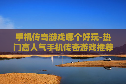 手机传奇游戏哪个好玩-热门高人气手机传奇游戏推荐