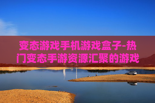 变态游戏手机游戏盒子-热门变态手游资源汇聚的游戏盒子