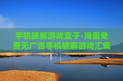 手机破解游戏盒子-海量免费无广告手机破解游戏汇集地