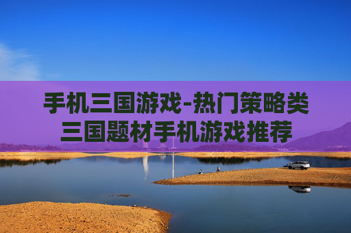 手机三国游戏-热门策略类三国题材手机游戏推荐