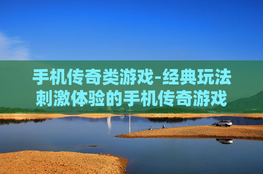 手机传奇类游戏-经典玩法刺激体验的手机传奇游戏