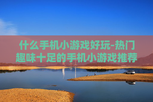什么手机小游戏好玩-热门趣味十足的手机小游戏推荐