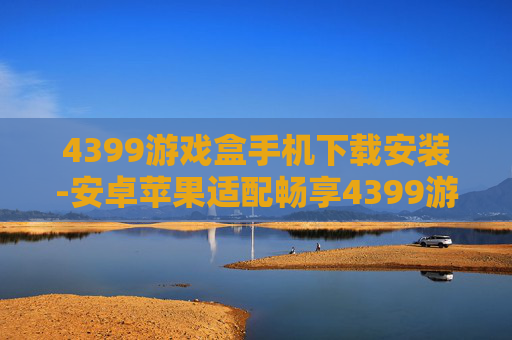 4399游戏盒手机下载安装-安卓苹果适配畅享4399游戏盒快速装