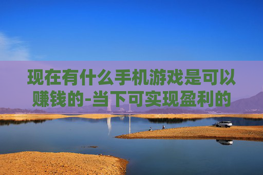 现在有什么手机游戏是可以赚钱的-当下可实现盈利的热门手机游戏推荐