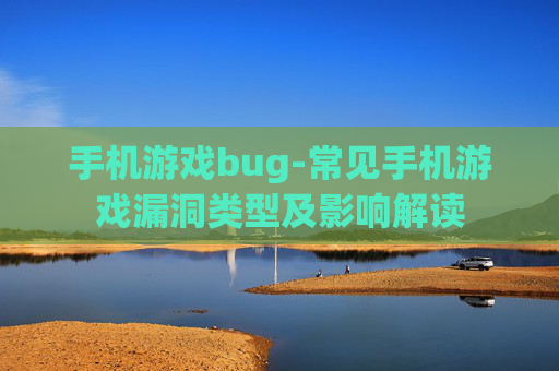 手机游戏bug-常见手机游戏漏洞类型及影响解读