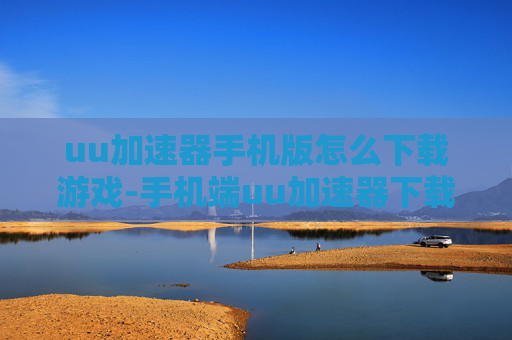 uu加速器手机版怎么下载游戏-手机端uu加速器下载游戏方法揭秘