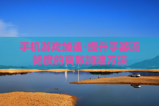 手机游戏加速-提升手游流畅度的高效加速方法