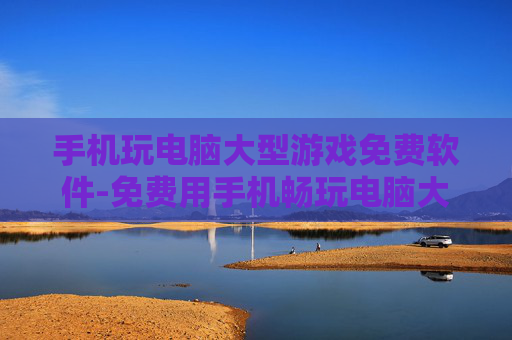 手机玩电脑大型游戏免费软件-免费用手机畅玩电脑大型游戏的实用工具