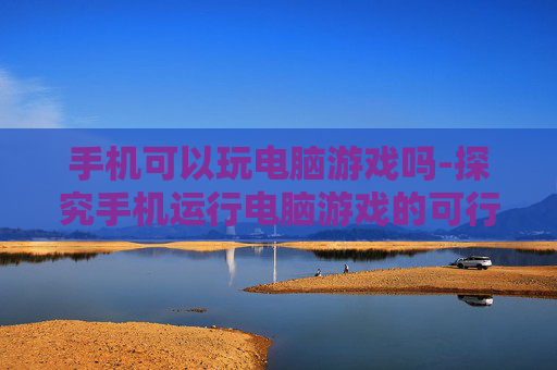手机可以玩电脑游戏吗-探究手机运行电脑游戏的可行性
