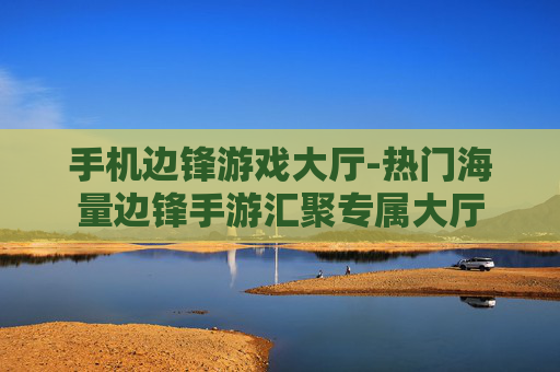 手机边锋游戏大厅-热门海量边锋手游汇聚专属大厅