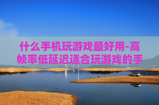 什么手机玩游戏最好用-高帧率低延迟适合玩游戏的手机推荐