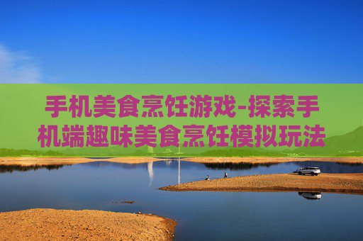 手机美食烹饪游戏-探索手机端趣味美食烹饪模拟玩法