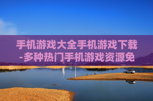 手机游戏大全手机游戏下载-多种热门手机游戏资源免费下载途径