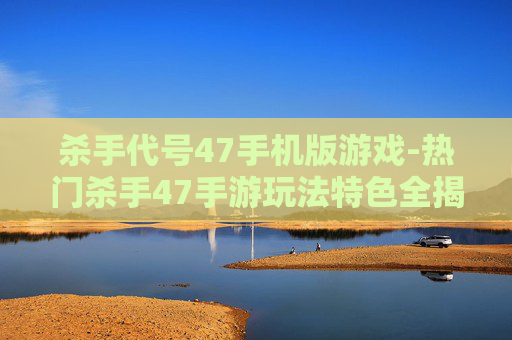 杀手代号47手机版游戏-热门杀手47手游玩法特色全揭秘