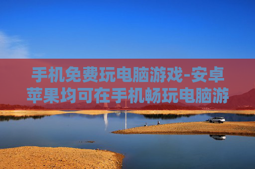 手机免费玩电脑游戏-安卓苹果均可在手机畅玩电脑游戏