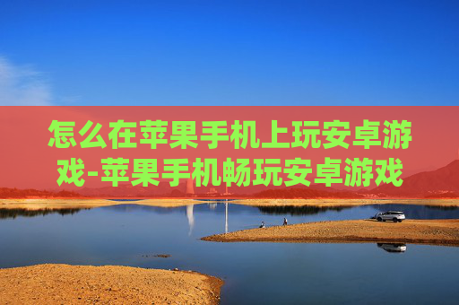 怎么在苹果手机上玩安卓游戏-苹果手机畅玩安卓游戏的实用方法