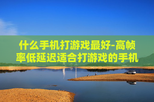 什么手机打游戏最好-高帧率低延迟适合打游戏的手机推荐