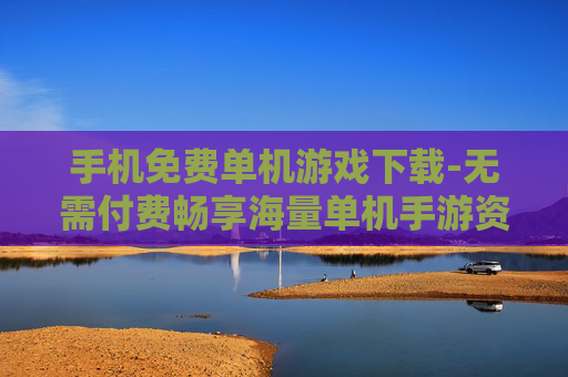 手机免费单机游戏下载-无需付费畅享海量单机手游资源