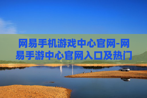 网易手机游戏中心官网-网易手游中心官网入口及热门游戏汇总
