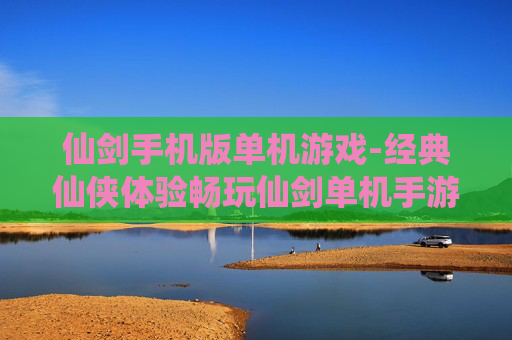 仙剑手机版单机游戏-经典仙侠体验畅玩仙剑单机手游