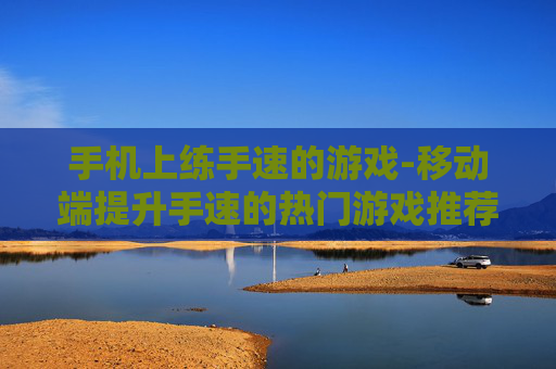 手机上练手速的游戏-移动端提升手速的热门游戏推荐