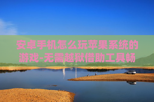 安卓手机怎么玩苹果系统的游戏-无需越狱借助工具畅玩苹果游戏于安卓机