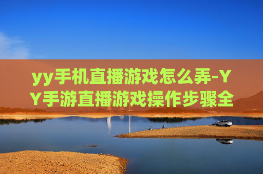 yy手机直播游戏怎么弄-YY手游直播游戏操作步骤全解析