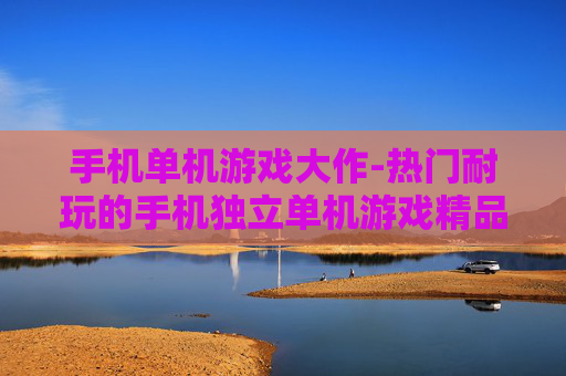 手机单机游戏大作-热门耐玩的手机独立单机游戏精品