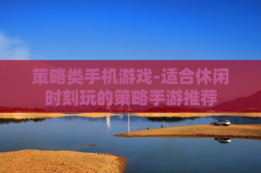 策略类手机游戏-适合休闲时刻玩的策略手游推荐