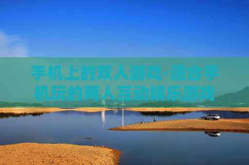 手机上的双人游戏-适合手机玩的两人互动娱乐游戏