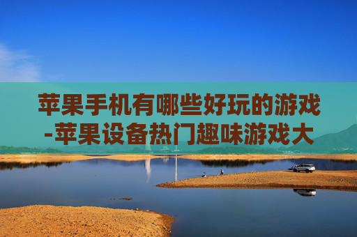 苹果手机有哪些好玩的游戏-苹果设备热门趣味游戏大盘点